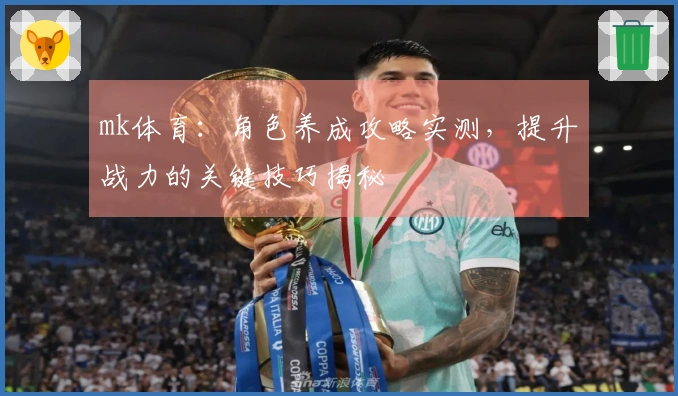 mk体育：角色养成攻略实测，提升战力的关键技巧揭秘