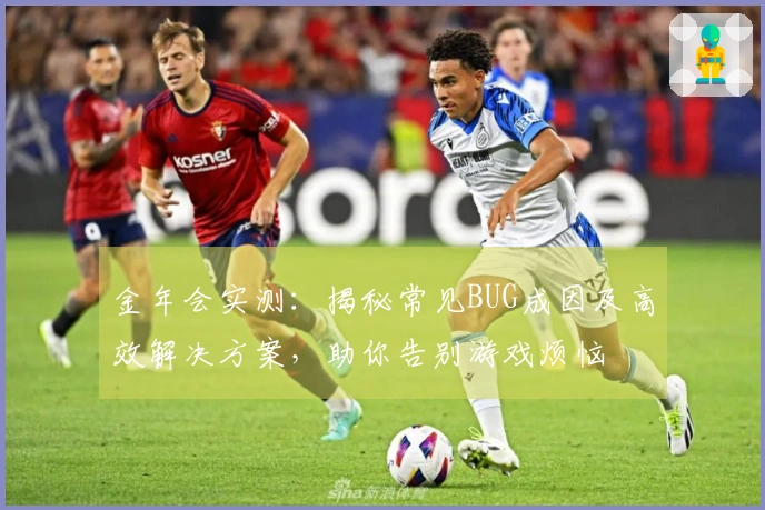 金年会实测：揭秘常见BUG成因及高效解决方案，助你告别游戏烦恼