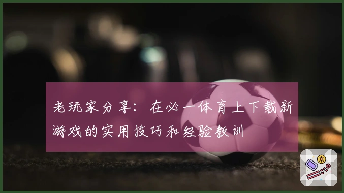老玩家分享：在必一体育上下载新游戏的实用技巧和经验教训