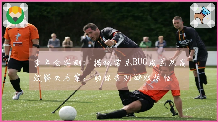 金年会实测：揭秘常见BUG成因及高效解决方案，助你告别游戏烦恼