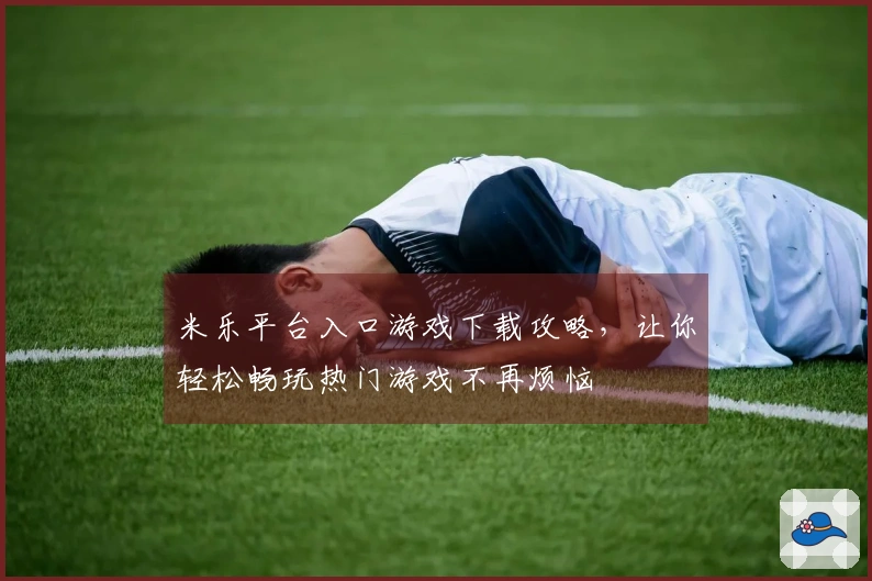 米乐平台入口游戏下载攻略，让你轻松畅玩热门游戏不再烦恼