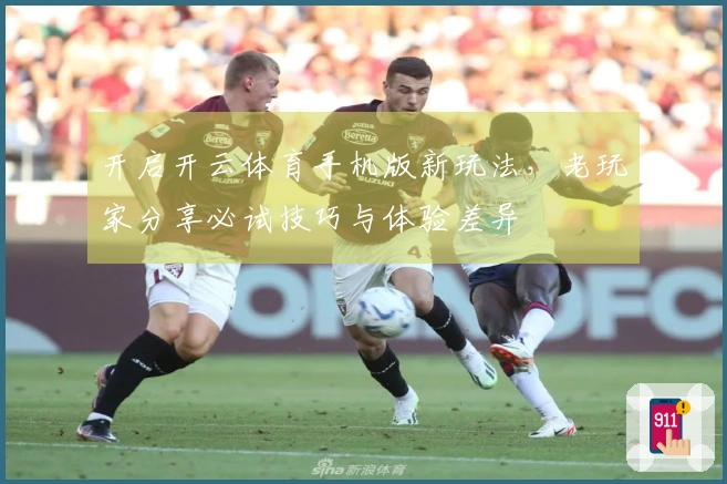 开启开云体育手机版新玩法，老玩家分享必试技巧与体验差异