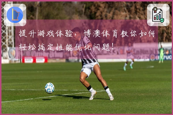 提升游戏体验，博澳体育教你如何轻松搞定性能优化问题！