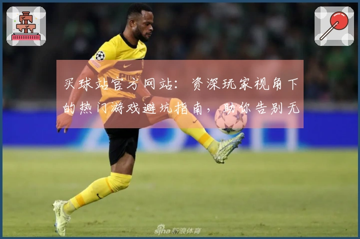 买球站官方网站：资深玩家视角下的热门游戏避坑指南，助你告别无效投入