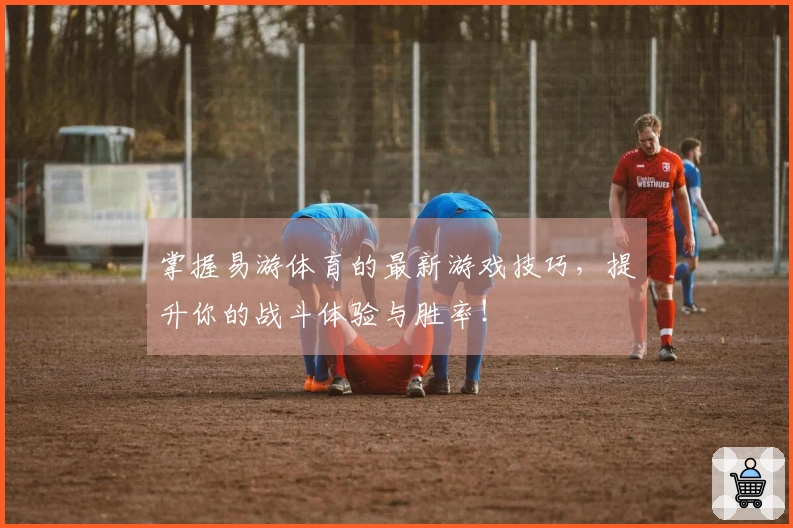 掌握易游体育的最新游戏技巧，提升你的战斗体验与胜率！