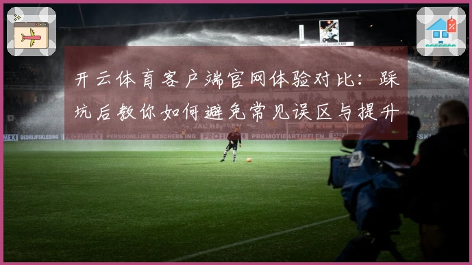 开云体育客户端官网体验对比：踩坑后教你如何避免常见误区与提升游戏乐趣