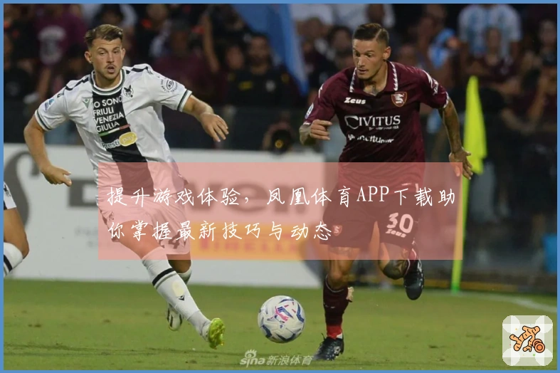 提升游戏体验，凤凰体育APP下载助你掌握最新技巧与动态