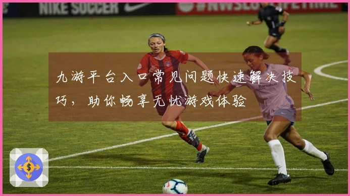 九游平台入口常见问题快速解决技巧，助你畅享无忧游戏体验