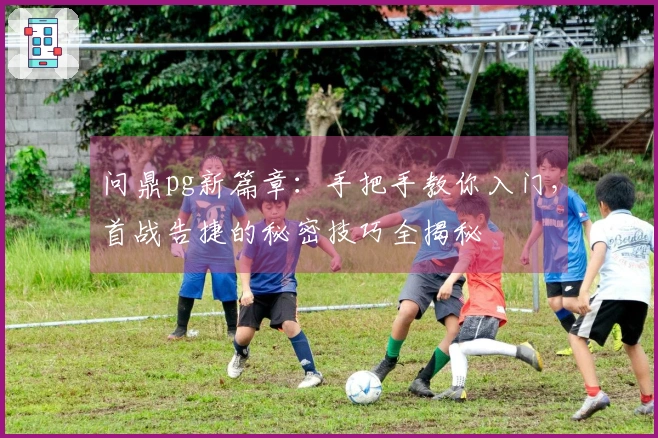 问鼎pg新篇章：手把手教你入门，首战告捷的秘密技巧全揭秘