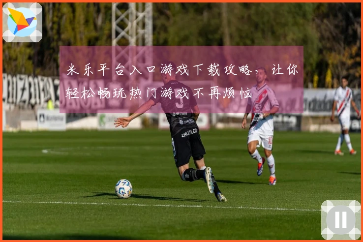 米乐平台入口游戏下载攻略，让你轻松畅玩热门游戏不再烦恼