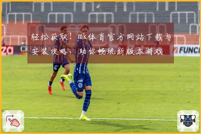 轻松获取！mk体育官方网站下载与安装攻略，助你畅玩新版本游戏