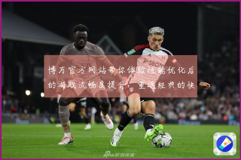 博万官方网站带你体验性能优化后的游戏流畅度提升，重返经典的快感