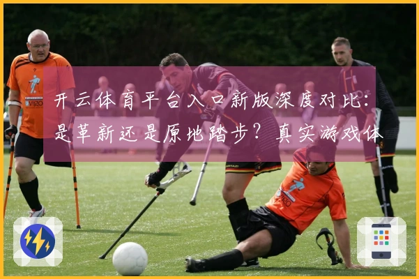 开云体育平台入口新版深度对比：是革新还是原地踏步？真实游戏体验大揭秘