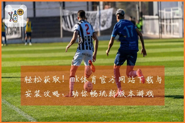 轻松获取！mk体育官方网站下载与安装攻略，助你畅玩新版本游戏