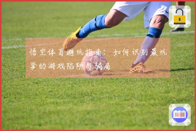 悟空体育避坑指南：如何识别最坑爹的游戏陷阱与骗局