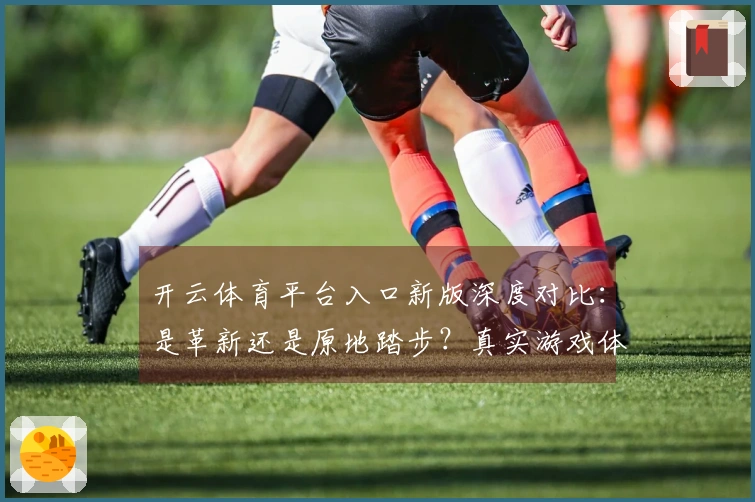 开云体育平台入口新版深度对比：是革新还是原地踏步？真实游戏体验大揭秘