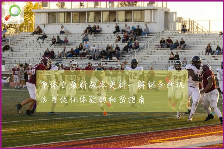 华体会最新版本更新，解锁全新玩法与优化体验的秘密指南