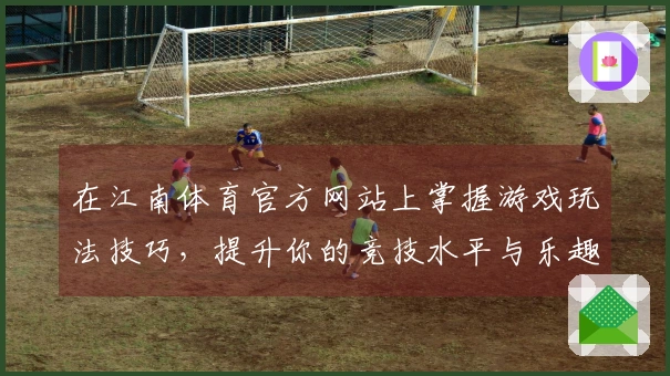 在江南体育官方网站上掌握游戏玩法技巧，提升你的竞技水平与乐趣