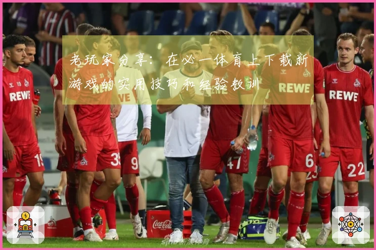 老玩家分享：在必一体育上下载新游戏的实用技巧和经验教训
