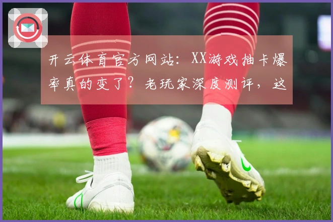 开云体育官方网站：XX游戏抽卡爆率真的变了？老玩家深度测评，这波收益如何？